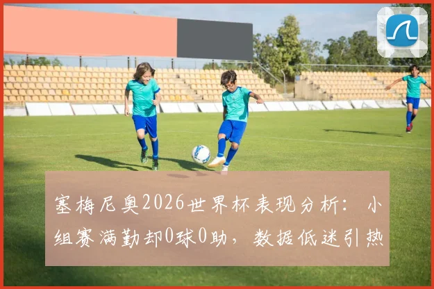 塞梅尼奥2026世界杯表现分析：小组赛满勤却0球0助，数据低迷引热议，球迷直言碌碌无为