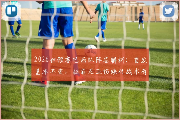 2026世预赛巴西队阵容解析:首发基本不变,拉菲尼亚伤缺对战术有何影响?