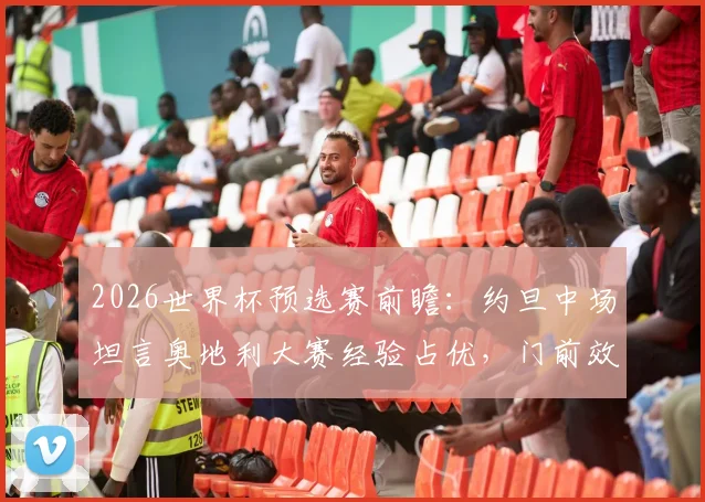 2026世界杯预选赛前瞻：约旦中场坦言奥地利大赛经验占优，门前效率是关键差距