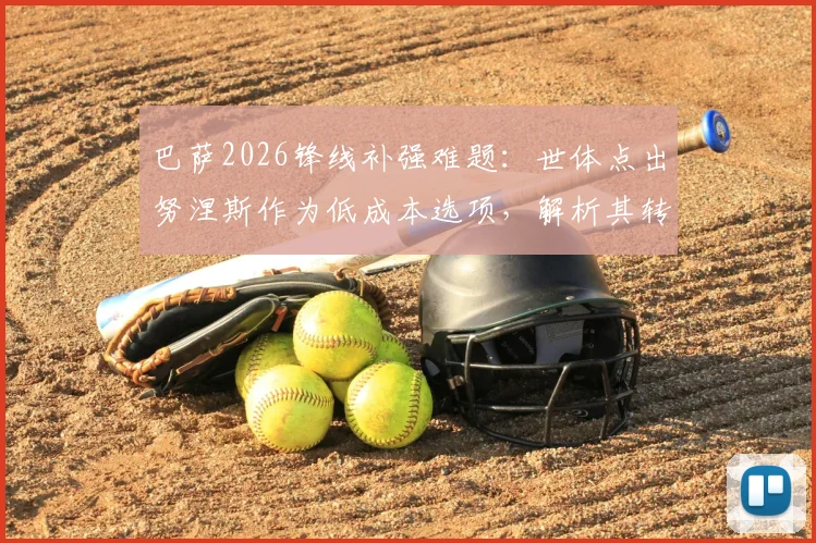 巴萨2026锋线补强难题:世体点出努涅斯作为低成本选项,解析其转会可行性与巴萨财政困局下的引援策略