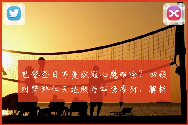 巴黎圣日耳曼欧冠心魔难除？回顾对阵拜仁五连败与四场零封，解析2026赛季破局关键