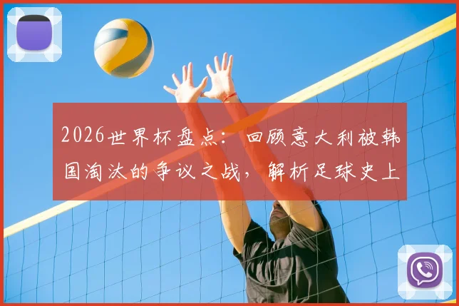 2026世界杯盘点：回顾意大利被韩国淘汰的争议之战，解析足球史上最受关注的裁判判罚