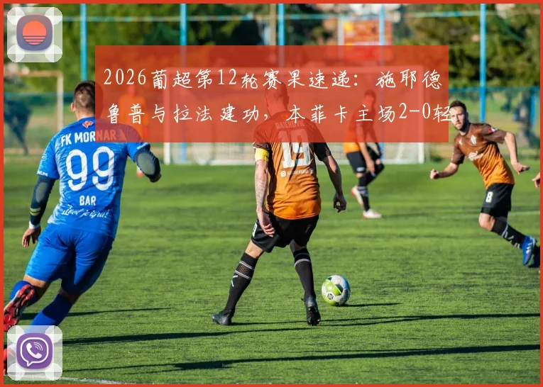 2026葡超第12轮赛果速递：施耶德鲁普与拉法建功，本菲卡主场2-0轻取马德拉国民，附赛后战术点评与积分榜变动解析
