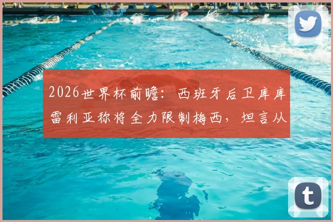 2026世界杯前瞻:西班牙后卫库库雷利亚称将全力限制梅西,坦言从小看他踢球长大