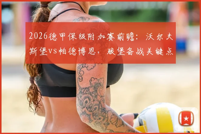 2026德甲保级附加赛前瞻：沃尔夫斯堡vs帕德博恩，狼堡备战关键点解析，帕德博恩后防隐忧